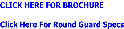 CLICK HERE FOR BROCHURE  Click Here For Round Guard Specs